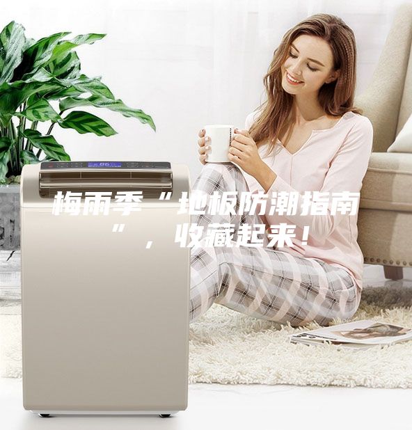梅雨季“地板防潮指南”，收藏起来！