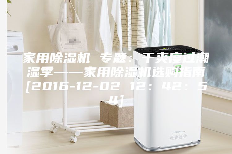 家用除湿机 专题：干爽度过潮湿季——家用除湿机选购指南[2016-12-02 12：42：54]