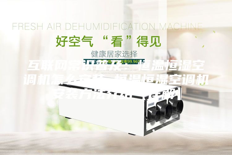 互联网常识普及:恒温恒湿空调机怎么安装 恒温恒湿空调机安装方法介绍【详解】