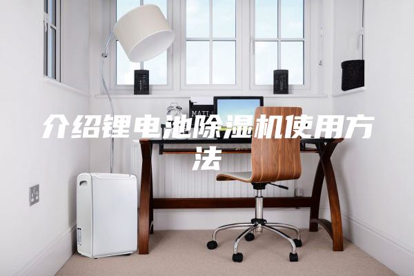 介绍锂电池除湿机使用方法