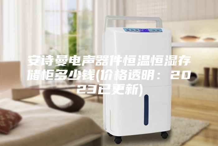 安诗曼电声器件恒温恒湿存储柜多少钱(价格透明：2023已更新)
