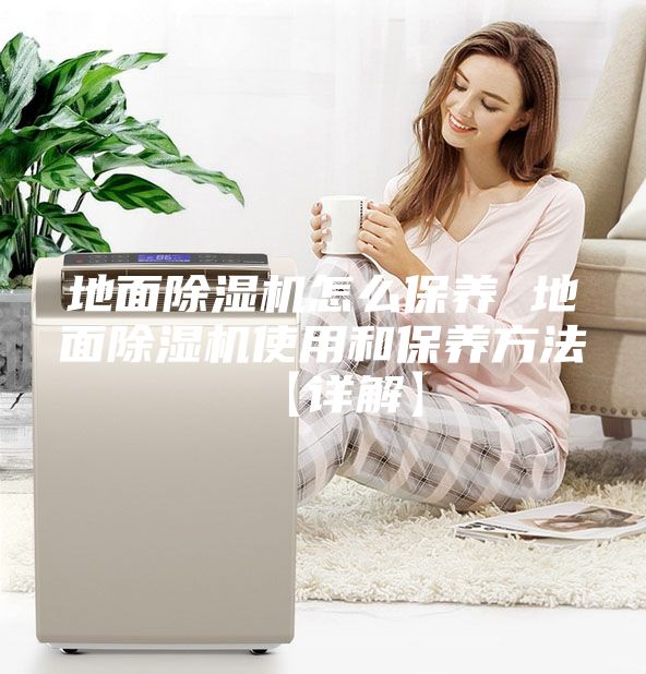地面除湿机怎么保养 地面除湿机使用和保养方法【详解】