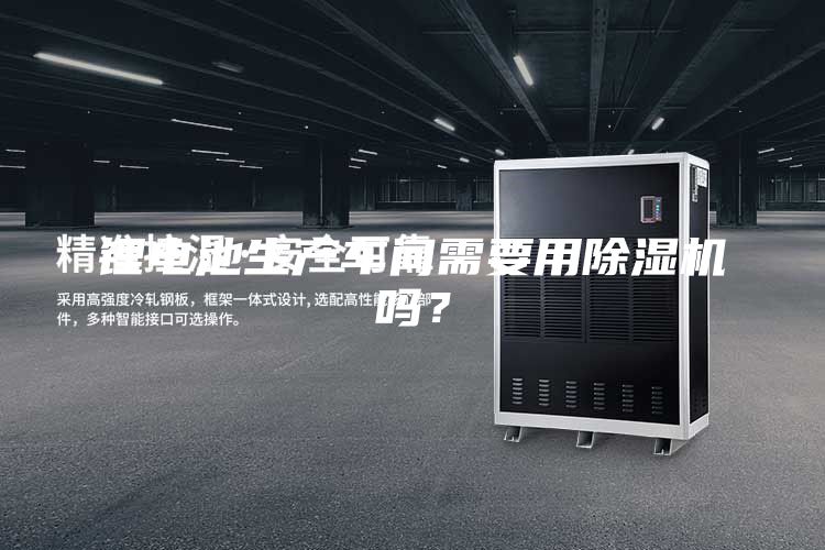 锂电池生产车间需要用除湿机吗？
