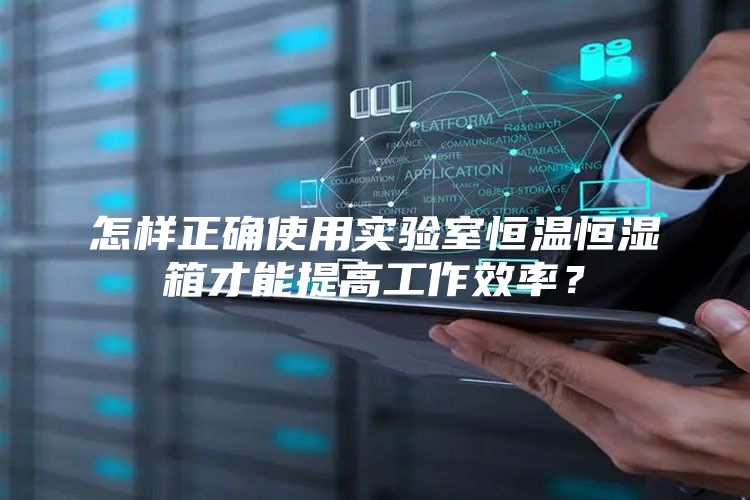 怎样正确使用实验室恒温恒湿箱才能提高工作效率？