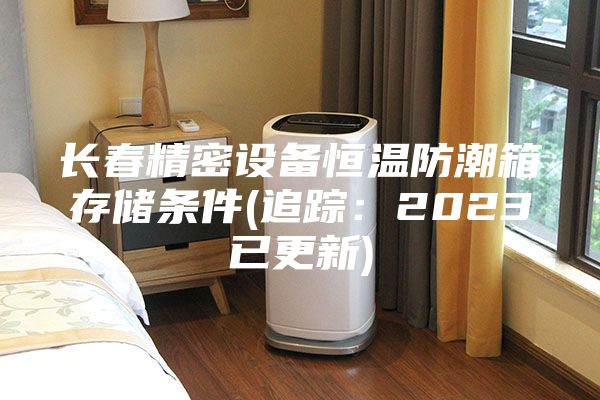 长春精密设备恒温防潮箱存储条件(追踪：2023已更新)
