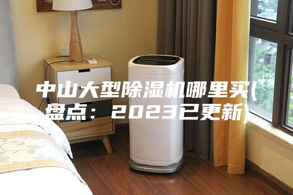 中山大型除湿机哪里买(盘点：2023已更新)