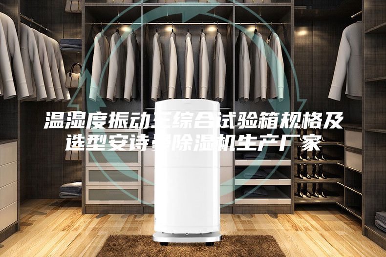 温湿度振动三综合试验箱规格及选型安诗曼除湿机生产厂家