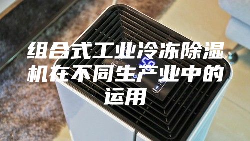 组合式工业冷冻除湿机在不同生产业中的运用