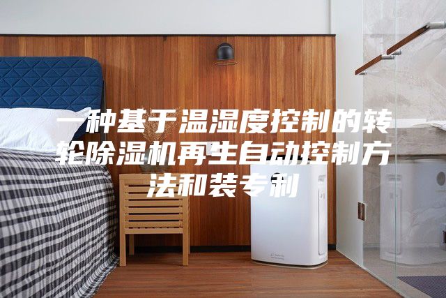 一种基于温湿度控制的转轮除湿机再生自动控制方法和装专利