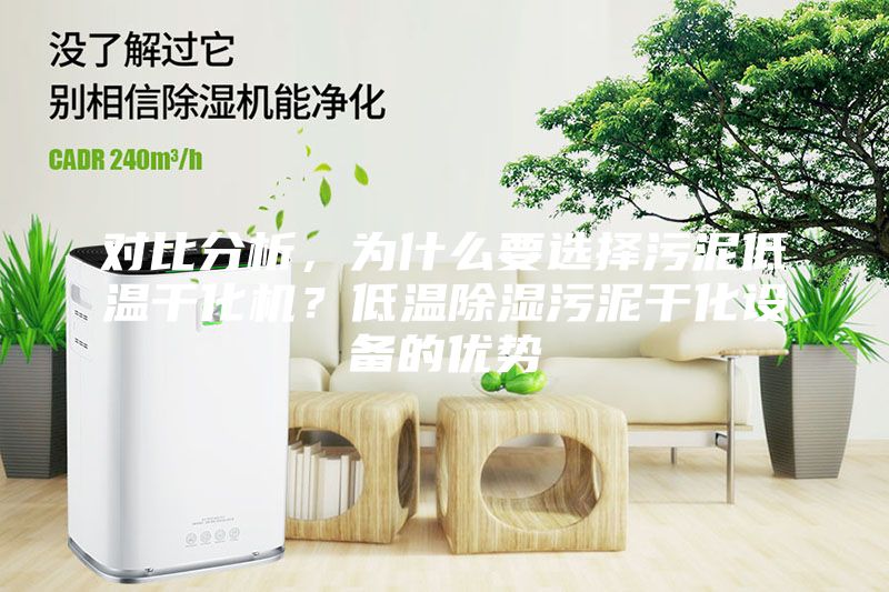对比分析，为什么要选择污泥低温干化机？低温除湿污泥干化设备的优势