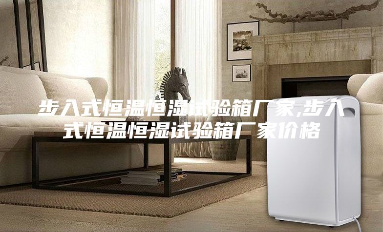 步入式恒温恒湿试验箱厂家,步入式恒温恒湿试验箱厂家价格