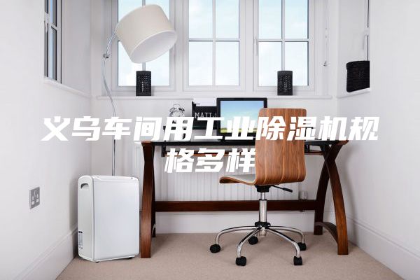 义乌车间用工业除湿机规格多样