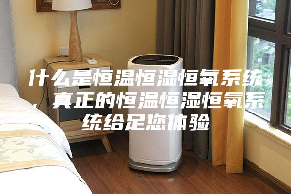 什么是恒温恒湿恒氧系统，真正的恒温恒湿恒氧系统给足您体验