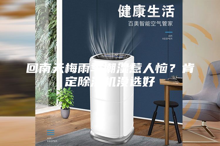 回南天梅雨季潮湿惹人恼？肯定除湿机没选好
