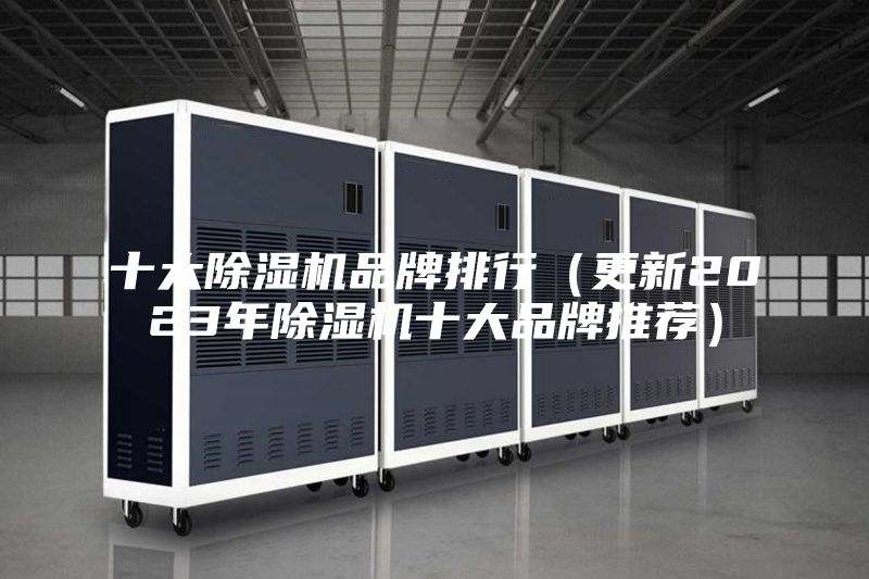 十大除湿机品牌排行（更新2023年除湿机十大品牌推荐）