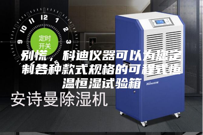 别慌，科迪仪器可以为您定制各种款式规格的可程式恒温恒湿试验箱