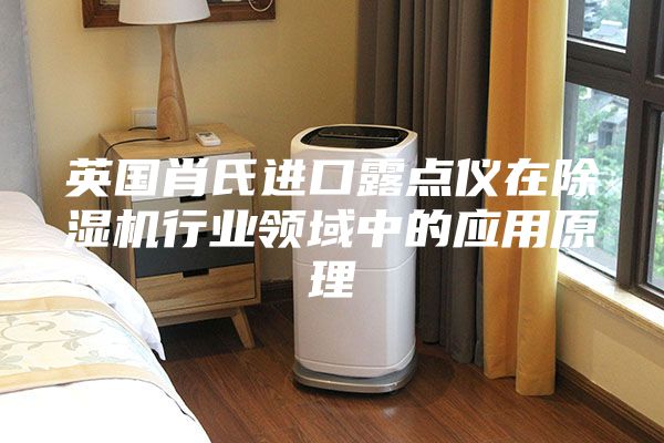 英国肖氏进口露点仪在除湿机行业领域中的应用原理