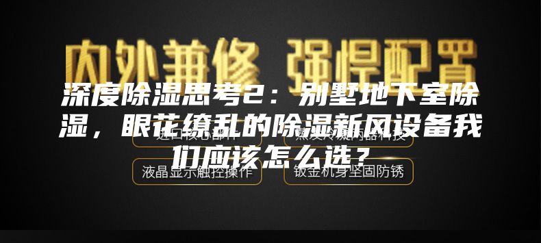 深度除湿思考2：别墅地下室除湿，眼花缭乱的除湿新风设备我们应该怎么选？