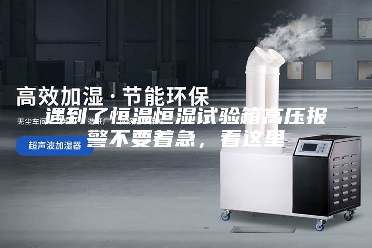 遇到了恒温恒湿试验箱高压报警不要着急，看这里