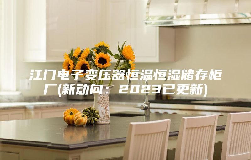 江门电子变压器恒温恒湿储存柜厂(新动向：2023已更新)