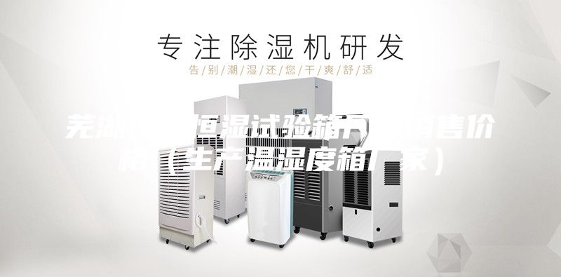 芜湖恒温恒湿试验箱厂家销售价格（生产温湿度箱厂家）