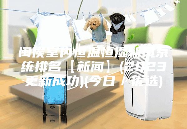 闽侯室内恒温恒湿新风系统排名【新闻】(2023更新成功)(今日／优选)