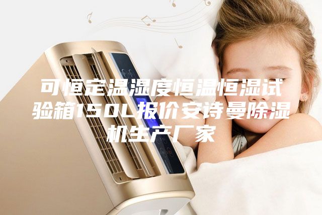 可恒定温湿度恒温恒湿试验箱150L报价安诗曼除湿机生产厂家