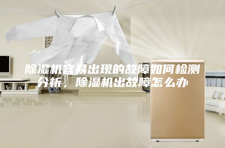 除湿机容易出现的故障如何检测分析，除湿机出故障怎么办