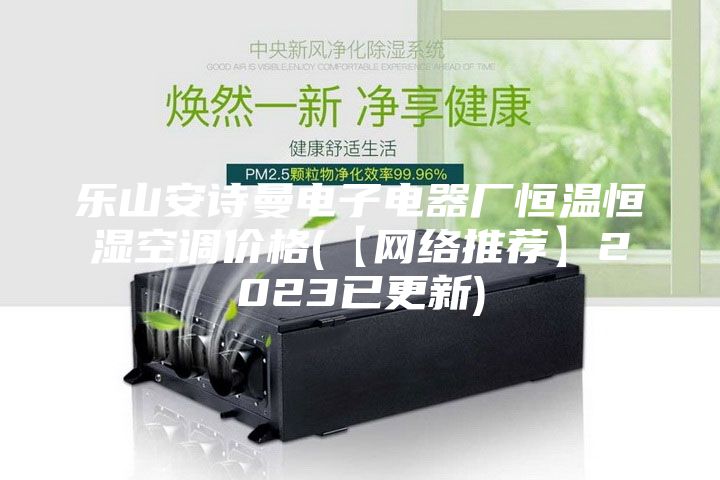 乐山安诗曼电子电器厂恒温恒湿空调价格(【网络推荐】2023已更新)