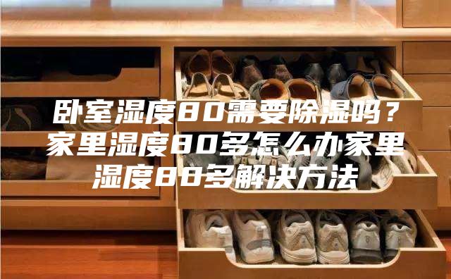 卧室湿度80需要除湿吗？家里湿度80多怎么办家里湿度80多解决方法
