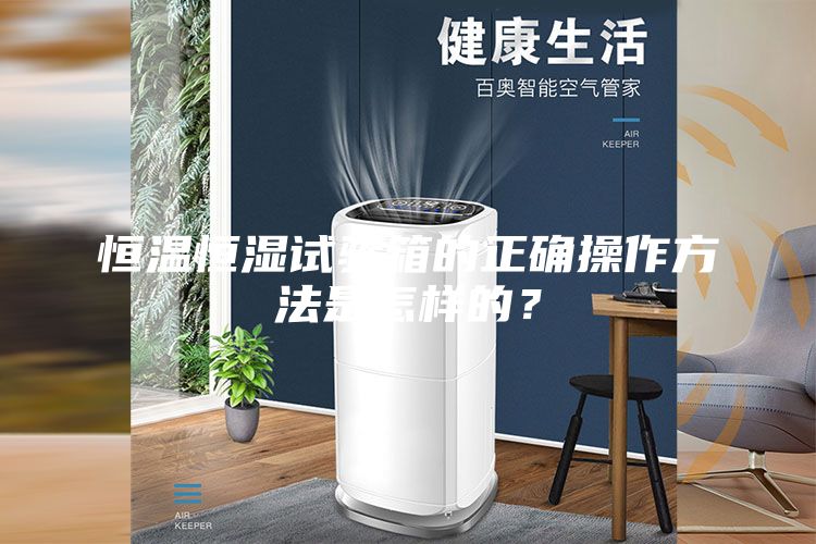恒温恒湿试验箱的正确操作方法是怎样的？