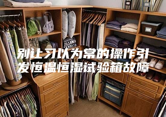 别让习以为常的操作引发恒温恒湿试验箱故障