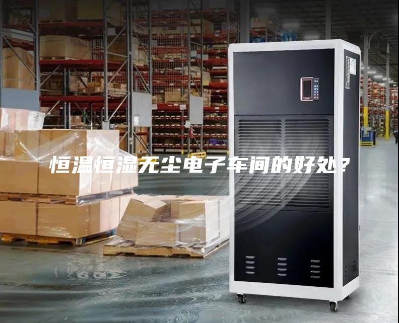 恒温恒湿无尘电子车间的好处？