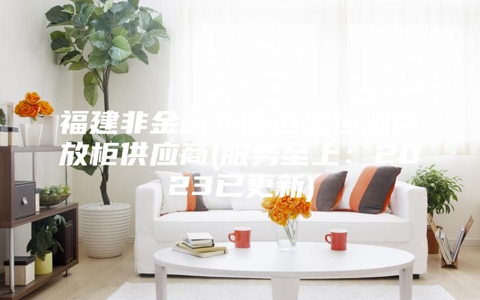 福建非金属软管恒温恒湿存放柜供应商(服务至上：2023已更新)