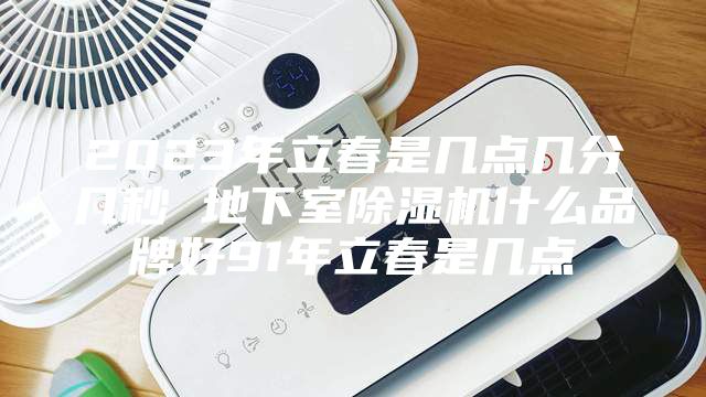 2023年立春是几点几分几秒 地下室除湿机什么品牌好91年立春是几点
