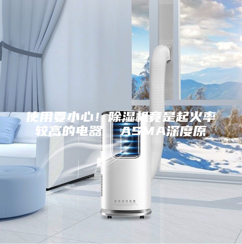 使用要小心！除湿机竟是起火率较高的电器  ASMA深度原