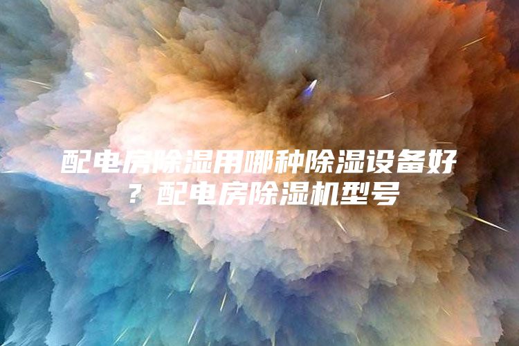 配电房除湿用哪种除湿设备好？配电房除湿机型号