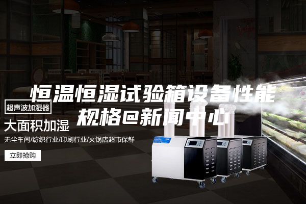 恒温恒湿试验箱设备性能规格@新闻中心