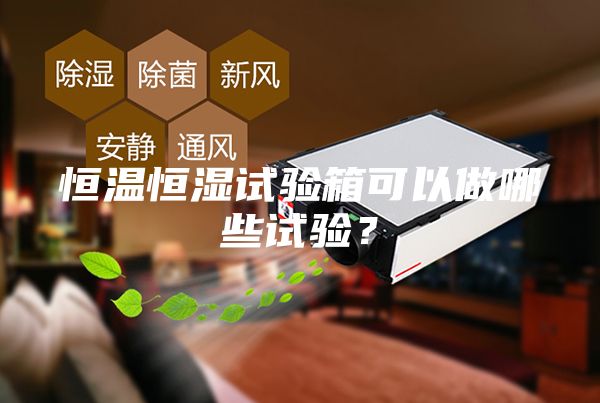 恒温恒湿试验箱可以做哪些试验？
