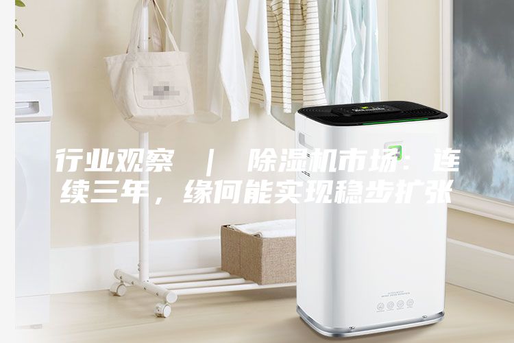 行业观察 ｜ 除湿机市场：连续三年，缘何能实现稳步扩张