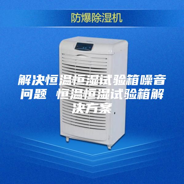 解决恒温恒湿试验箱噪音问题 恒温恒湿试验箱解决方案