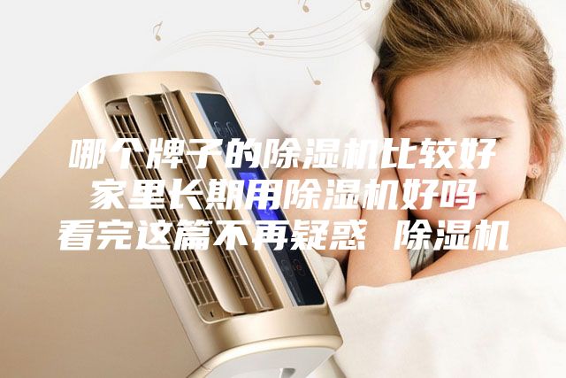 哪个牌子的除湿机比较好 家里长期用除湿机好吗 看完这篇不再疑惑 除湿机