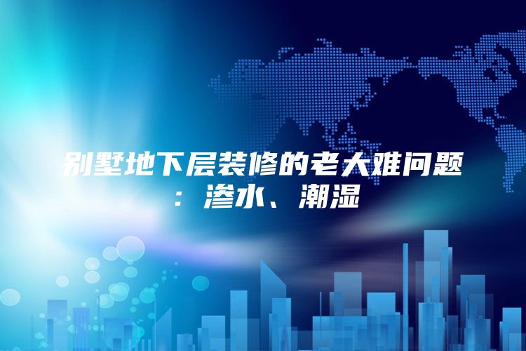 别墅地下层装修的老大难问题：渗水、潮湿