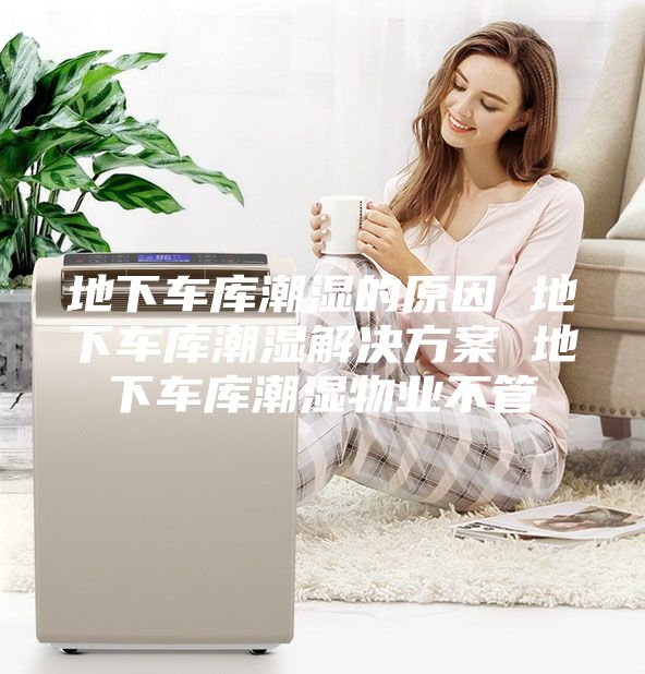 地下车库潮湿的原因 地下车库潮湿解决方案 地下车库潮湿物业不管