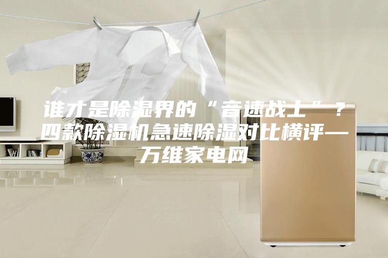 谁才是除湿界的“音速战士”？四款除湿机急速除湿对比横评—万维家电网