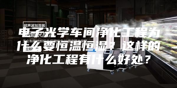 电子光学车间净化工程为什么要恒温恒湿？这样的净化工程有什么好处？