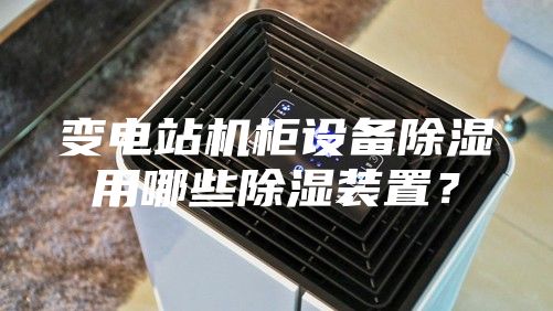 变电站机柜设备除湿用哪些除湿装置？