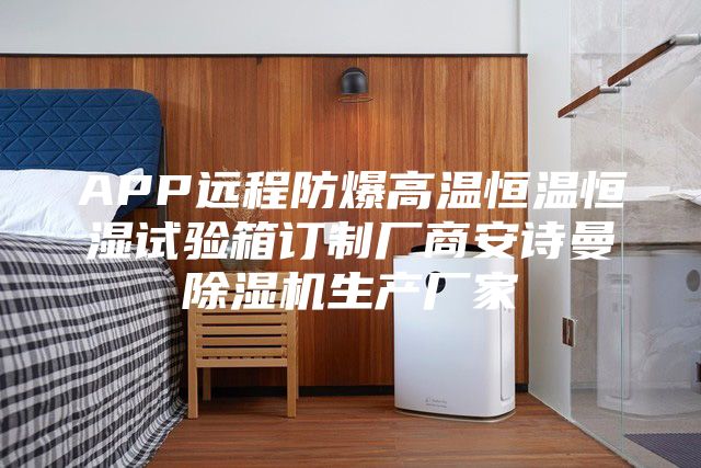 APP远程防爆高温恒温恒湿试验箱订制厂商安诗曼除湿机生产厂家