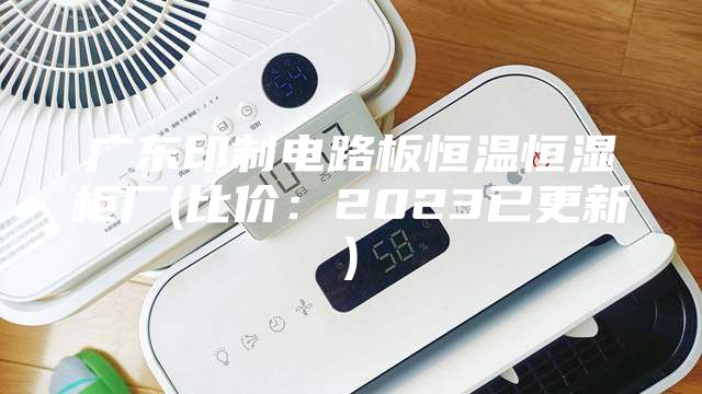 广东印制电路板恒温恒湿柜厂(比价：2023已更新)