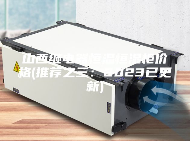 山西继电器恒温恒湿柜价格(推荐之三：2023已更新)